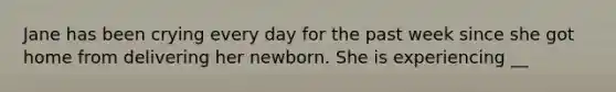 Jane has been crying every day for the past week since she got home from delivering her newborn. She is experiencing __