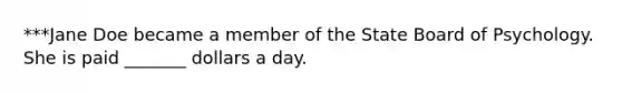 ***Jane Doe became a member of the State Board of Psychology. She is paid _______ dollars a day.