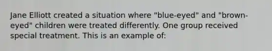 Jane Elliott created a situation where "blue-eyed" and "brown-eyed" children were treated differently. One group received special treatment. This is an example of: