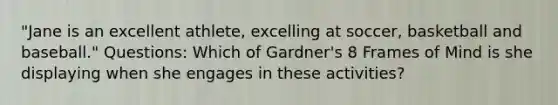 "Jane is an excellent athlete, excelling at soccer, basketball and baseball." Questions: Which of Gardner's 8 Frames of Mind is she displaying when she engages in these activities?