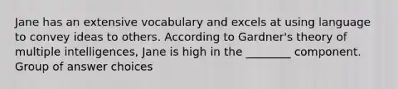 Jane has an extensive vocabulary and excels at using language to convey ideas to others. According to Gardner's theory of multiple intelligences, Jane is high in the ________ component. Group of answer choices