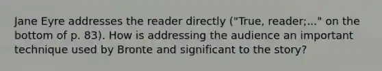 Jane Eyre addresses the reader directly ("True, reader;..." on the bottom of p. 83). How is addressing the audience an important technique used by Bronte and significant to the story?