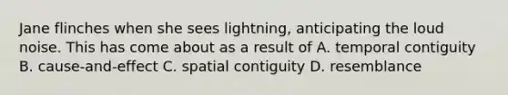 Jane flinches when she sees lightning, anticipating the loud noise. This has come about as a result of A. temporal contiguity B. cause-and-effect C. spatial contiguity D. resemblance