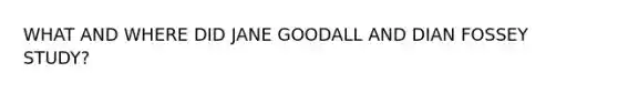 WHAT AND WHERE DID JANE GOODALL AND DIAN FOSSEY STUDY?