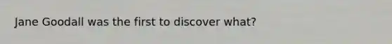 Jane Goodall was the first to discover what?