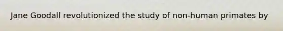 Jane Goodall revolutionized the study of non-human primates by