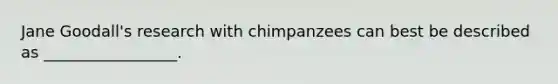 Jane Goodall's research with chimpanzees can best be described as _________________.