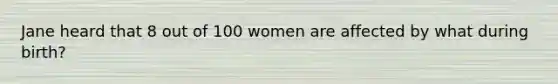 Jane heard that 8 out of 100 women are affected by what during birth?