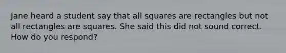 Jane heard a student say that all squares are rectangles but not all rectangles are squares. She said this did not sound correct. How do you​ respond?