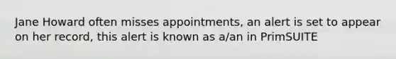 Jane Howard often misses appointments, an alert is set to appear on her record, this alert is known as a/an in PrimSUITE