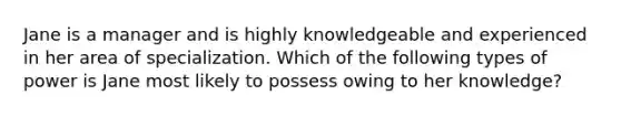 Jane is a manager and is highly knowledgeable and experienced in her area of specialization. Which of the following types of power is Jane most likely to possess owing to her knowledge?