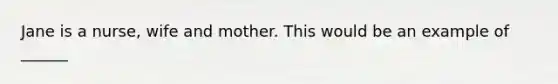 Jane is a nurse, wife and mother. This would be an example of ______