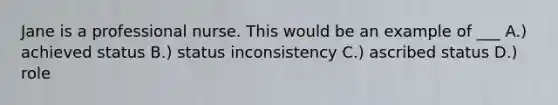 Jane is a professional nurse. This would be an example of ___ A.) achieved status B.) status inconsistency C.) ascribed status D.) role