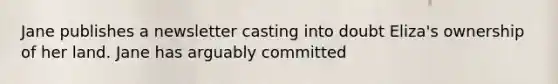 Jane publishes a newsletter casting into doubt Eliza's ownership of her land. Jane has arguably committed