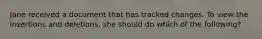 Jane received a document that has tracked changes. To view the insertions and deletions, she should do which of the following?