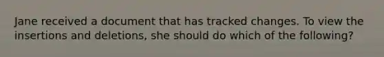 Jane received a document that has tracked changes. To view the insertions and deletions, she should do which of the following?