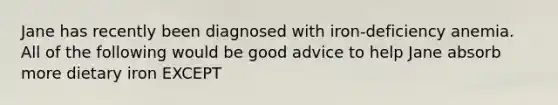 Jane has recently been diagnosed with iron-deficiency anemia. All of the following would be good advice to help Jane absorb more dietary iron EXCEPT