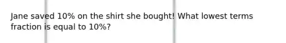 Jane saved 10% on the shirt she bought! What lowest terms fraction is equal to 10%?