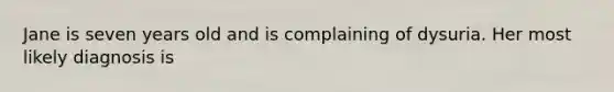 Jane is seven years old and is complaining of dysuria. Her most likely diagnosis is