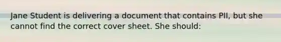 Jane Student is delivering a document that contains PII, but she cannot find the correct cover sheet. She should: