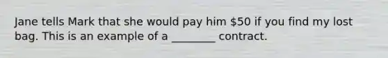 Jane tells Mark that she would pay him 50 if you find my lost bag. This is an example of a ________ contract.