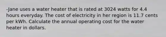 -Jane uses a water heater that is rated at 3024 watts for 4.4 hours everyday. The cost of electricity in her region is 11.7 cents per kWh. Calculate the annual operating cost for the water heater in dollars.