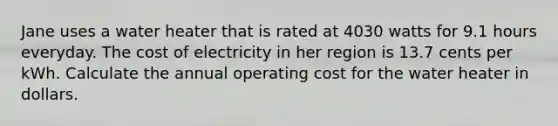 Jane uses a water heater that is rated at 4030 watts for 9.1 hours everyday. The cost of electricity in her region is 13.7 cents per kWh. Calculate the annual operating cost for the water heater in dollars.