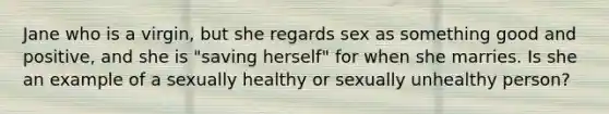 Jane who is a virgin, but she regards sex as something good and positive, and she is "saving herself" for when she marries. Is she an example of a sexually healthy or sexually unhealthy person?