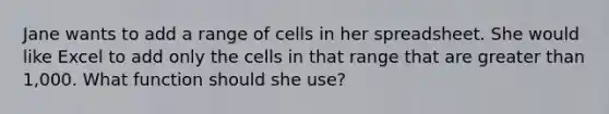 Jane wants to add a range of cells in her spreadsheet. She would like Excel to add only the cells in that range that are greater than 1,000. What function should she use?