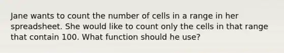 Jane wants to count the number of cells in a range in her spreadsheet. She would like to count only the cells in that range that contain 100. What function should he use?