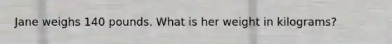 Jane weighs 140 pounds. What is her weight in kilograms?