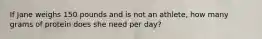 If Jane weighs 150 pounds and is not an athlete, how many grams of protein does she need per day?