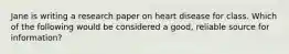 Jane is writing a research paper on heart disease for class. Which of the following would be considered a good, reliable source for information?