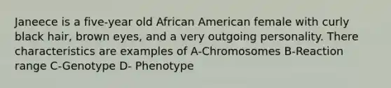 Janeece is a five-year old African American female with curly black hair, brown eyes, and a very outgoing personality. There characteristics are examples of A-Chromosomes B-Reaction range C-Genotype D- Phenotype