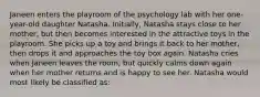 Janeen enters the playroom of the psychology lab with her one-year-old daughter Natasha. Initially, Natasha stays close to her mother, but then becomes interested in the attractive toys in the playroom. She picks up a toy and brings it back to her mother, then drops it and approaches the toy box again. Natasha cries when Janeen leaves the room, but quickly calms down again when her mother returns and is happy to see her. Natasha would most likely be classified as: