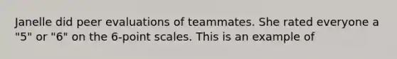 Janelle did peer evaluations of teammates. She rated everyone a "5" or "6" on the 6-point scales. This is an example of