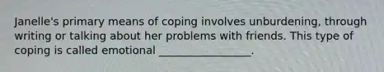 Janelle's primary means of coping involves unburdening, through writing or talking about her problems with friends. This type of coping is called emotional _________________.