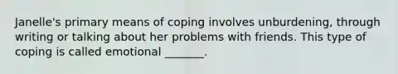 Janelle's primary means of coping involves unburdening, through writing or talking about her problems with friends. This type of coping is called emotional _______.