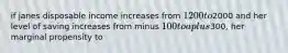 if janes disposable income increases from 1200 to2000 and her level of saving increases from minus 100 to a plus300, her marginal propensity to