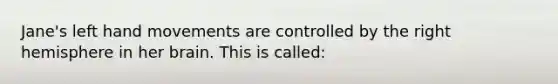 Jane's left hand movements are controlled by the right hemisphere in her brain. This is called: