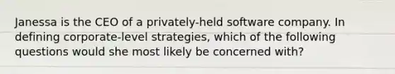 Janessa is the CEO of a privately-held software company. In defining corporate-level strategies, which of the following questions would she most likely be concerned with?