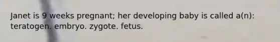 Janet is 9 weeks pregnant; her developing baby is called a(n): teratogen. embryo. zygote. fetus.