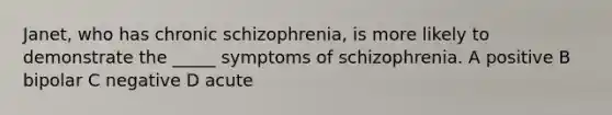 Janet, who has chronic schizophrenia, is more likely to demonstrate the _____ symptoms of schizophrenia. A positive B bipolar C negative D acute