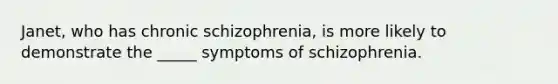 Janet, who has chronic schizophrenia, is more likely to demonstrate the _____ symptoms of schizophrenia.