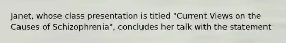 Janet, whose class presentation is titled "Current Views on the Causes of Schizophrenia", concludes her talk with the statement