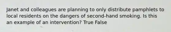 Janet and colleagues are planning to only distribute pamphlets to local residents on the dangers of second-hand smoking. Is this an example of an intervention? True False