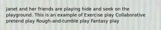 Janet and her friends are playing hide and seek on the playground. This is an example of Exercise play Collaborative pretend play Rough-and-tumble play Fantasy play