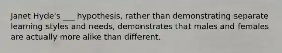 Janet Hyde's ___ hypothesis, rather than demonstrating separate learning styles and needs, demonstrates that males and females are actually more alike than different.