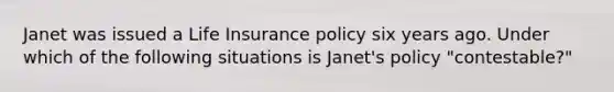 Janet was issued a Life Insurance policy six years ago. Under which of the following situations is Janet's policy "contestable?"