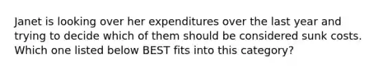 Janet is looking over her expenditures over the last year and trying to decide which of them should be considered sunk costs. Which one listed below BEST fits into this category?